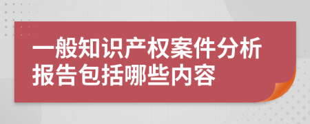 一般知识产权案件分析报告包括哪些内容