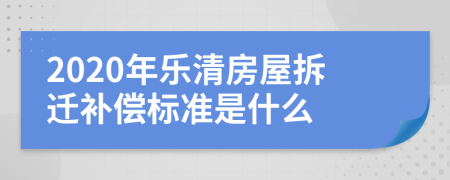 2020年乐清房屋拆迁补偿标准是什么