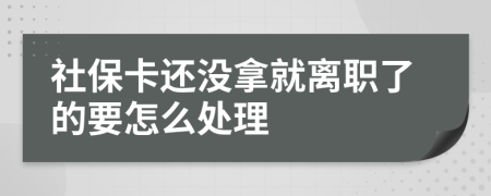 社保卡还没拿就离职了的要怎么处理