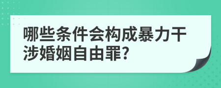 哪些条件会构成暴力干涉婚姻自由罪?