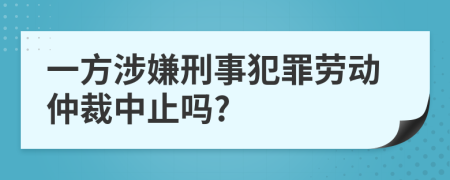 一方涉嫌刑事犯罪劳动仲裁中止吗?