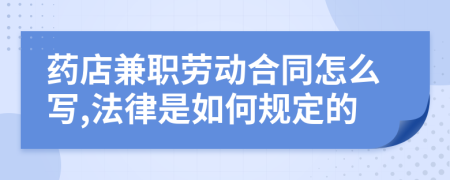 药店兼职劳动合同怎么写,法律是如何规定的