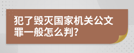 犯了毁灭国家机关公文罪一般怎么判?