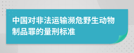 中国对非法运输濒危野生动物制品罪的量刑标准