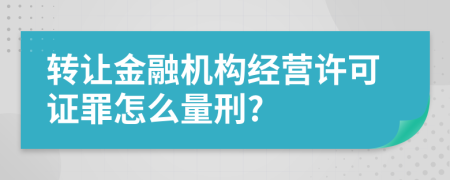 转让金融机构经营许可证罪怎么量刑?