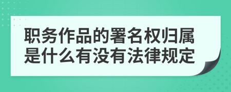 职务作品的署名权归属是什么有没有法律规定