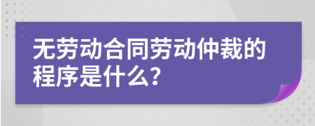 无劳动合同劳动仲裁的程序是什么？