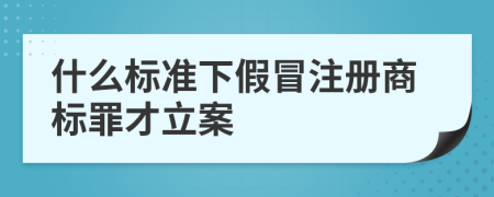 什么标准下假冒注册商标罪才立案