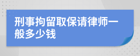 刑事拘留取保请律师一般多少钱