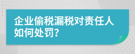企业偷税漏税对责任人如何处罚？