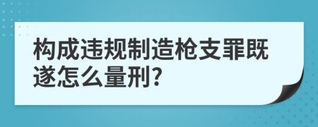 构成违规制造枪支罪既遂怎么量刑?