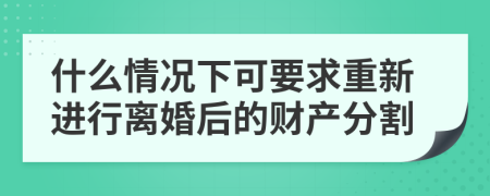 什么情况下可要求重新进行离婚后的财产分割