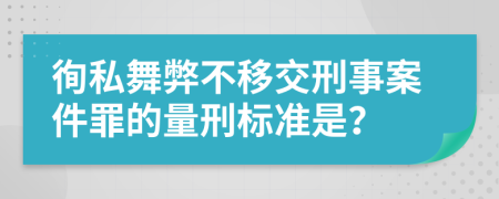 徇私舞弊不移交刑事案件罪的量刑标准是？