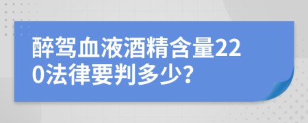 醉驾血液酒精含量220法律要判多少？