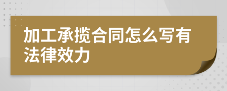 加工承揽合同怎么写有法律效力