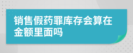 销售假药罪库存会算在金额里面吗