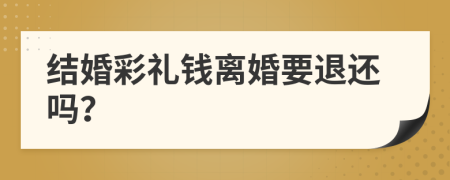 结婚彩礼钱离婚要退还吗？