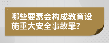 哪些要素会构成教育设施重大安全事故罪?