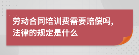 劳动合同培训费需要赔偿吗,法律的规定是什么