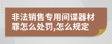 非法销售专用间谍器材罪怎么处罚,怎么规定