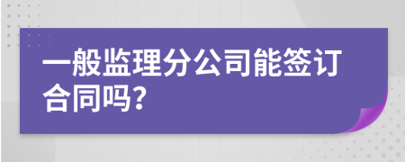 一般监理分公司能签订合同吗？