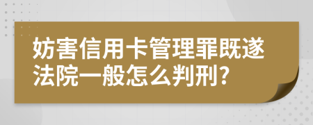 妨害信用卡管理罪既遂法院一般怎么判刑?