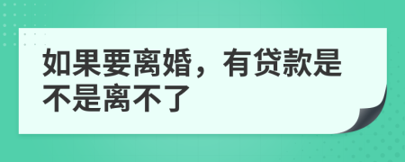 如果要离婚，有贷款是不是离不了