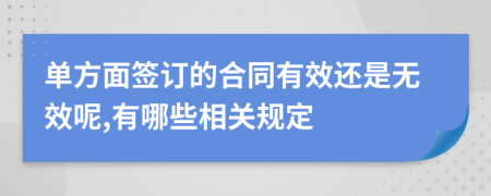 单方面签订的合同有效还是无效呢,有哪些相关规定