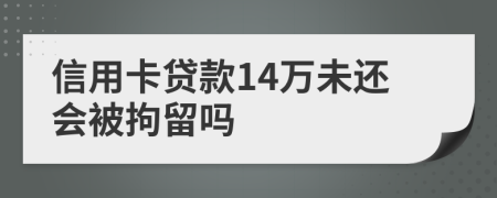 信用卡贷款14万未还会被拘留吗