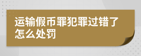 运输假币罪犯罪过错了怎么处罚