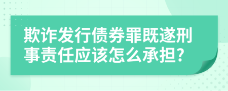 欺诈发行债券罪既遂刑事责任应该怎么承担?