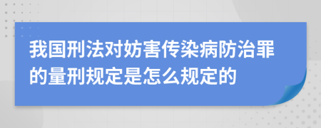 我国刑法对妨害传染病防治罪的量刑规定是怎么规定的