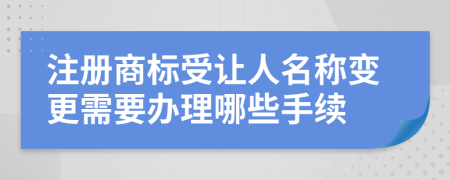 注册商标受让人名称变更需要办理哪些手续