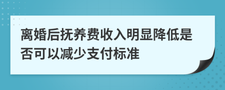 离婚后抚养费收入明显降低是否可以减少支付标准