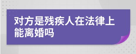 对方是残疾人在法律上能离婚吗