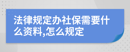 法律规定办社保需要什么资料,怎么规定