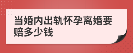 当婚内出轨怀孕离婚要赔多少钱