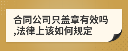 合同公司只盖章有效吗,法律上该如何规定
