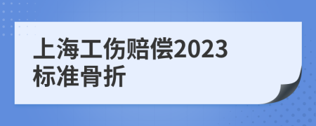 上海工伤赔偿2023标准骨折