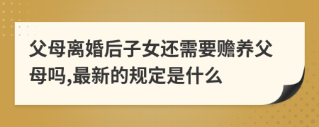 父母离婚后子女还需要赡养父母吗,最新的规定是什么