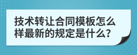 技术转让合同模板怎么样最新的规定是什么？