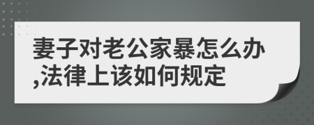 妻子对老公家暴怎么办,法律上该如何规定