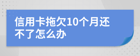 信用卡拖欠10个月还不了怎么办