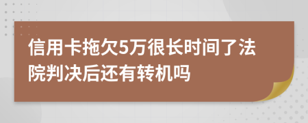 信用卡拖欠5万很长时间了法院判决后还有转机吗