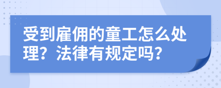 受到雇佣的童工怎么处理？法律有规定吗？