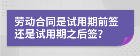 劳动合同是试用期前签还是试用期之后签？