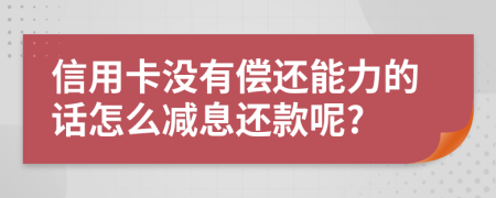 信用卡没有偿还能力的话怎么减息还款呢?