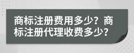 商标注册费用多少？商标注册代理收费多少？