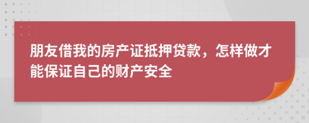 朋友借我的房产证抵押贷款，怎样做才能保证自己的财产安全