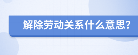 解除劳动关系什么意思？